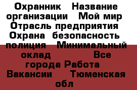 Охранник › Название организации ­ Мой мир › Отрасль предприятия ­ Охрана, безопасность, полиция › Минимальный оклад ­ 40 000 - Все города Работа » Вакансии   . Тюменская обл.